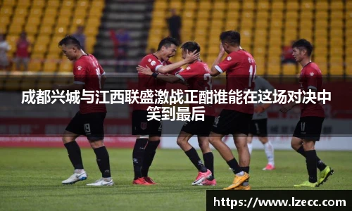 成都兴城与江西联盛激战正酣谁能在这场对决中笑到最后