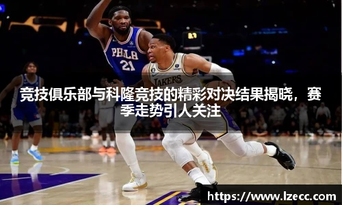 竞技俱乐部与科隆竞技的精彩对决结果揭晓，赛季走势引人关注