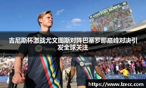 吉尼斯杯激战尤文图斯对阵巴塞罗那巅峰对决引发全球关注