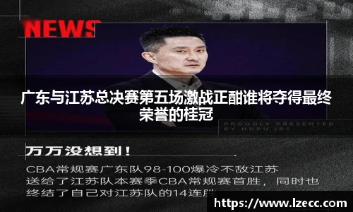 广东与江苏总决赛第五场激战正酣谁将夺得最终荣誉的桂冠